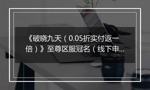 《破晓九天（0.05折实付返一倍）》至尊区服冠名（线下申请）