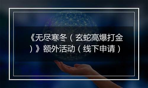 《无尽寒冬（玄蛇高爆打金）》额外活动（线下申请）