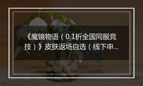 《魔镜物语（0.1折全国同服竞技）》皮肤返场自选（线下申请）2025-11-21-2025-11-23