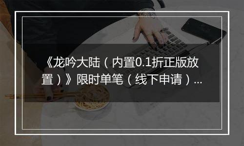 《龙吟大陆（内置0.1折正版放置）》限时单笔（线下申请）2025-11-24-2026-01-05