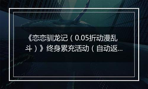 《恋恋驯龙记（0.05折动漫乱斗）》终身累充活动（自动返利）
