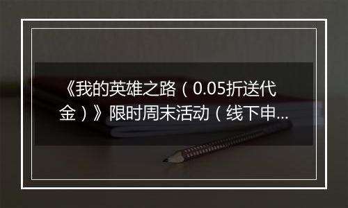 《我的英雄之路（0.05折送代金）》限时周末活动（线下申请）2025-11-21-2025-11-23