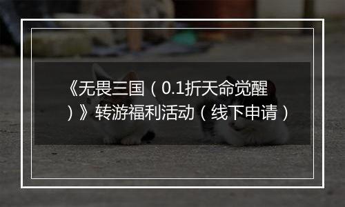 《无畏三国（0.1折天命觉醒）》转游福利活动（线下申请）