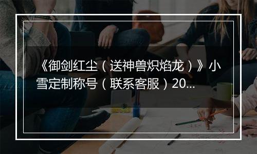 《御剑红尘（送神兽炽焰龙）》小雪定制称号（联系客服）2025-11-21-2025-11-22