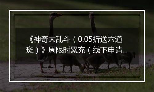 《神奇大乱斗（0.05折送六道斑）》周限时累充（线下申请）2025-11-20-2025-11-26