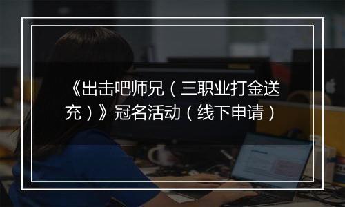 《出击吧师兄（三职业打金送充）》冠名活动（线下申请）