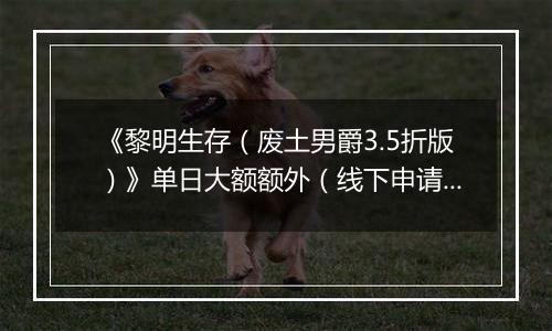 《黎明生存（废土男爵3.5折版）》单日大额额外（线下申请）