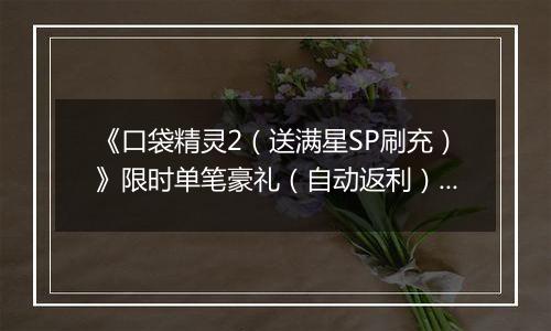 《口袋精灵2（送满星SP刷充）》限时单笔豪礼（自动返利）2025-11-24-2025-11-30