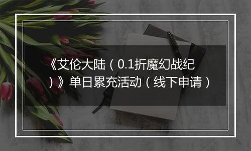《艾伦大陆（0.1折魔幻战纪）》单日累充活动（线下申请）