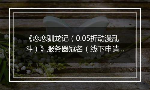 《恋恋驯龙记（0.05折动漫乱斗）》服务器冠名（线下申请）