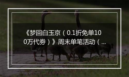 《梦回白玉京（0.1折免单100万代劵）》周末单笔活动（自动发放）2025-11-21-2025-11-23