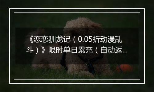 《恋恋驯龙记（0.05折动漫乱斗）》限时单日累充（自动返利）2025-11-21-2025-11-27