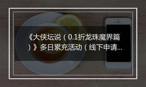 《大侠坛说（0.1折龙珠魔界篇）》多日累充活动（线下申请）2025-11-21-2025-11-23