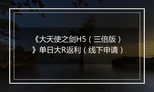 《大天使之剑H5（三倍版）》单日大R返利（线下申请）