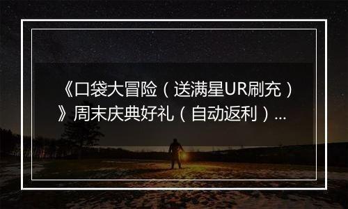 《口袋大冒险（送满星UR刷充）》周末庆典好礼（自动返利）2025-11-21-2025-11-23