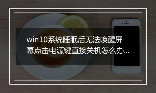 win10系统睡眠后无法唤醒屏幕点击电源键直接关机怎么办？（已解决）