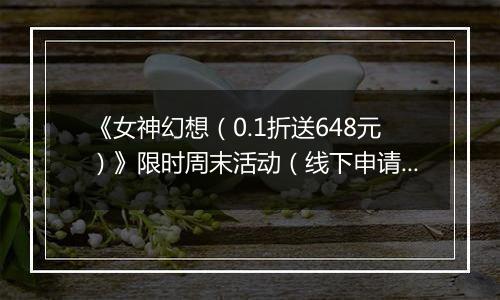 《女神幻想（0.1折送648元）》限时周末活动（线下申请）2025-11-21-2025-11-23