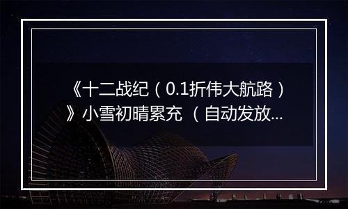 《十二战纪（0.1折伟大航路）》小雪初晴累充 （自动发放）2025-11-21-2025-11-25