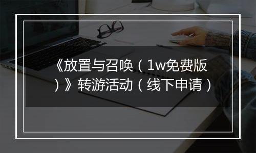 《放置与召唤（1w免费版）》转游活动（线下申请）
