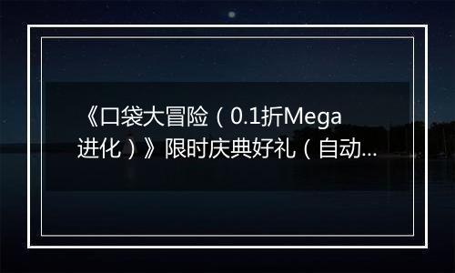 《口袋大冒险（0.1折Mega进化）》限时庆典好礼（自动返利）2025-11-21-2025-11-27