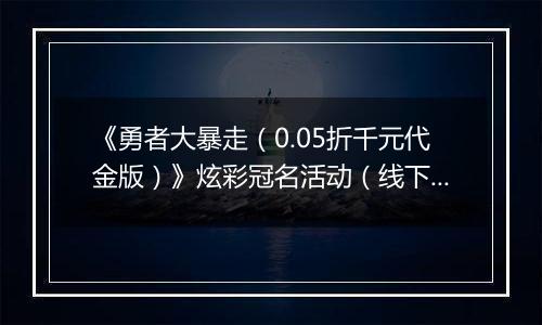 《勇者大暴走（0.05折千元代金版）》炫彩冠名活动（线下申请）