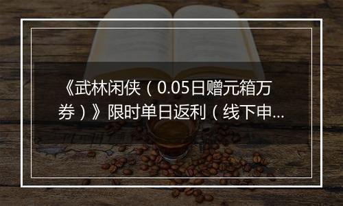 《武林闲侠（0.05日赠元箱万券）》限时单日返利（线下申请）2025-11-25-2025-11-27