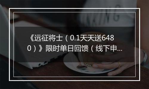 《远征将士（0.1天天送6480）》限时单日回馈（线下申请）2025-11-25-2025-11-27