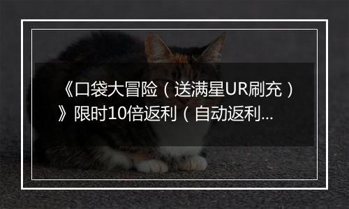 《口袋大冒险（送满星UR刷充）》限时10倍返利（自动返利）2025-11-21-2025-11-27