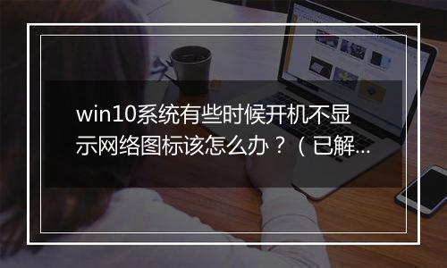win10系统有些时候开机不显示网络图标该怎么办？（已解决）