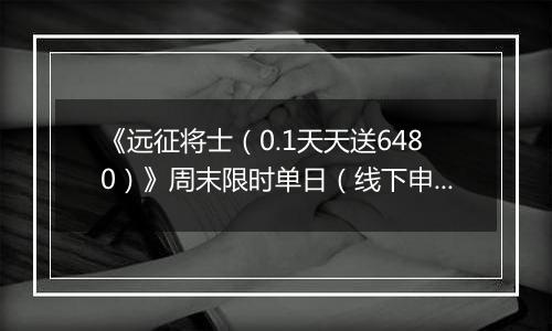 《远征将士（0.1天天送6480）》周末限时单日（线下申请）2025-11-21-2025-11-24