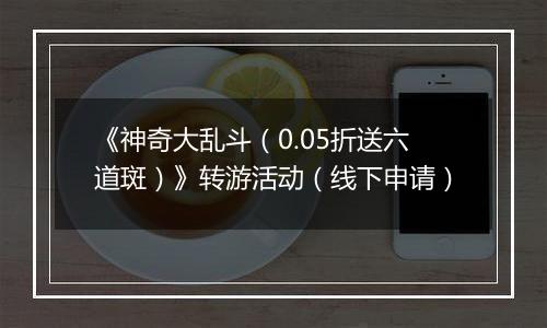 《神奇大乱斗（0.05折送六道斑）》转游活动（线下申请）