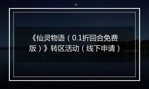 《仙灵物语（0.1折回合免费版）》转区活动（线下申请）