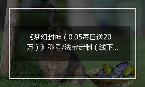 《梦幻封神（0.05每日送20万）》称号/法宝定制（线下申请）