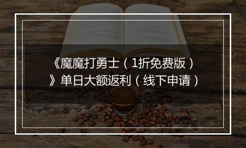 《魔魔打勇士（1折免费版）》单日大额返利（线下申请）