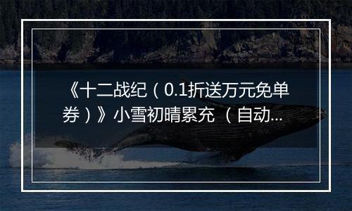 《十二战纪（0.1折送万元免单券）》小雪初晴累充 （自动发放）2025-11-21-2025-11-25