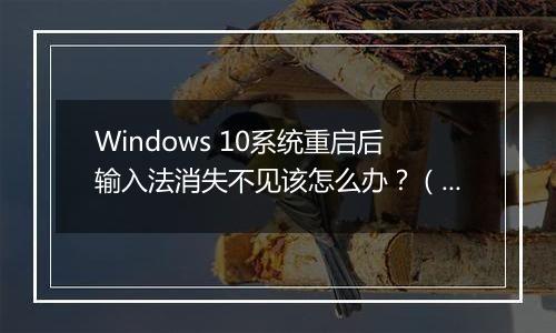 Windows 10系统重启后输入法消失不见该怎么办？（已解决）