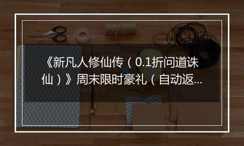 《新凡人修仙传（0.1折问道诛仙）》周末限时豪礼（自动返利）2025-11-21-2025-11-23