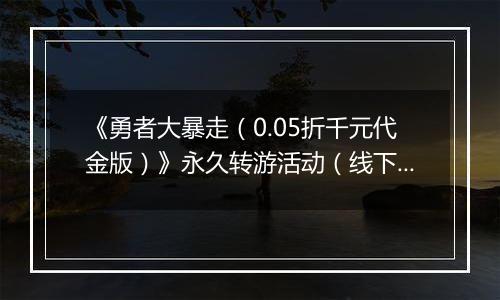 《勇者大暴走（0.05折千元代金版）》永久转游活动（线下申请）