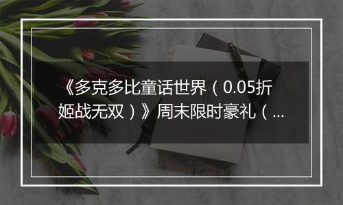 《多克多比童话世界（0.05折姬战无双）》周末限时豪礼（自动返利）2025-11-21-2025-11-23