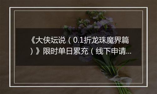 《大侠坛说（0.1折龙珠魔界篇）》限时单日累充（线下申请）2025-11-21-2025-11-23
