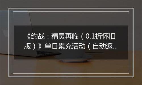 《约战：精灵再临（0.1折怀旧版）》单日累充活动（自动返利）2025-11-21-2025-11-27