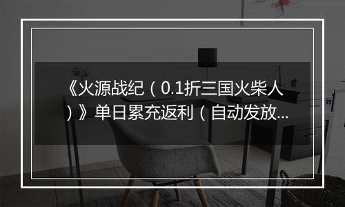 《火源战纪（0.1折三国火柴人）》单日累充返利（自动发放）