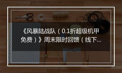 《风暴陆战队（0.1折超级机甲免费）》周末限时回馈（线下申请）2025-11-25-2025-11-27
