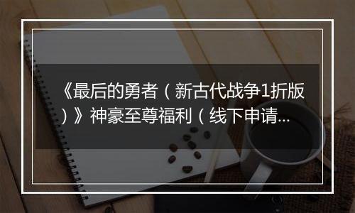 《最后的勇者（新古代战争1折版）》神豪至尊福利（线下申请）