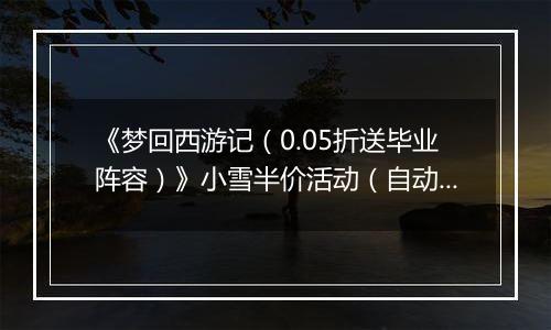 《梦回西游记（0.05折送毕业阵容）》小雪半价活动（自动返利）2025-11-24-2025-11-27
