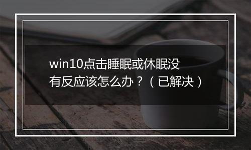 win10点击睡眠或休眠没有反应该怎么办？（已解决）