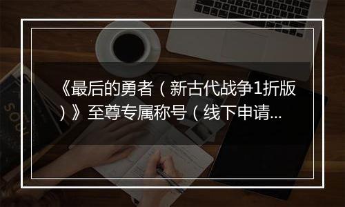 《最后的勇者（新古代战争1折版）》至尊专属称号（线下申请）