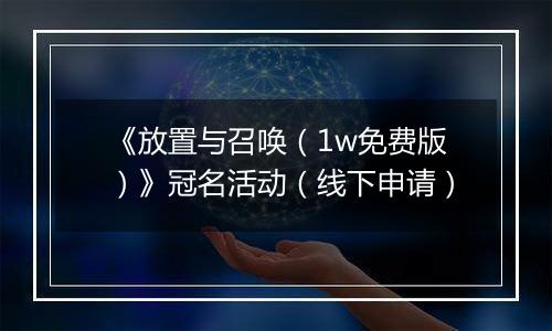 《放置与召唤（1w免费版）》冠名活动（线下申请）