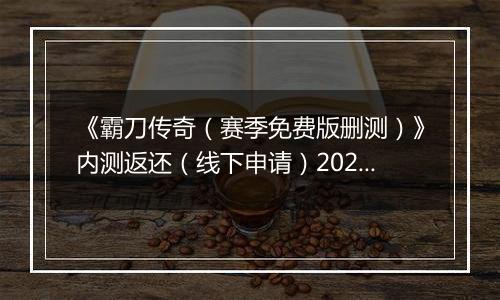 《霸刀传奇（赛季免费版删测）》内测返还（线下申请）2025-11-22-2025-11-26