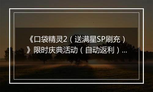 《口袋精灵2（送满星SP刷充）》限时庆典活动（自动返利）2025-11-21-2025-11-27